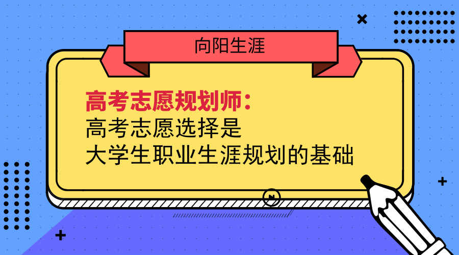 高考志愿规划师：高考志愿选择是大学生江南app体育官网入口ios的基础