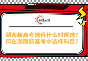 湖南新高考选科什么时候选？如何在湖南新高考中选择科目？