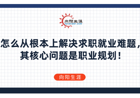 怎么从根本上解决求职就业难题，其核心问题是职业规划！