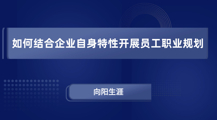 如何结合企业自身特性开展员工职业规划